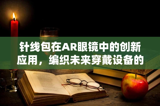 针线包在AR眼镜中的创新应用，编织未来穿戴设备的细节之美？