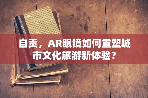 自贡，AR眼镜如何重塑城市文化旅游新体验？