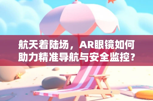 航天着陆场，AR眼镜如何助力精准导航与安全监控？