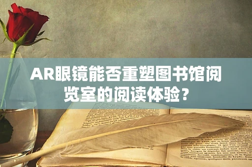 AR眼镜能否重塑图书馆阅览室的阅读体验？