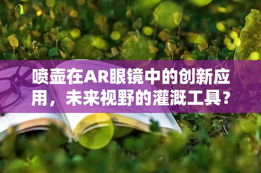 喷壶在AR眼镜中的创新应用，未来视野的灌溉工具？