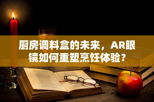 厨房调料盒的未来，AR眼镜如何重塑烹饪体验？