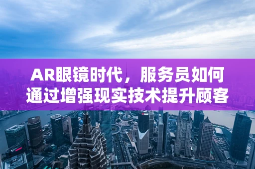 AR眼镜时代，服务员如何通过增强现实技术提升顾客体验？