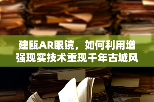 建瓯AR眼镜，如何利用增强现实技术重现千年古城风貌？