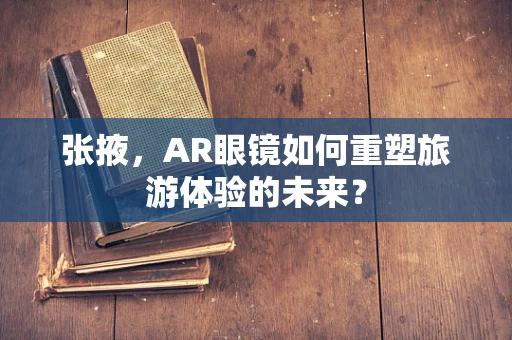 张掖，AR眼镜如何重塑旅游体验的未来？
