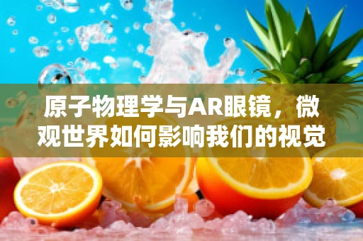 原子物理学与AR眼镜，微观世界如何影响我们的视觉体验？