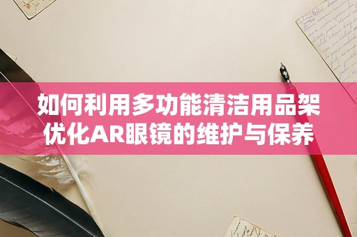 如何利用多功能清洁用品架优化AR眼镜的维护与保养？