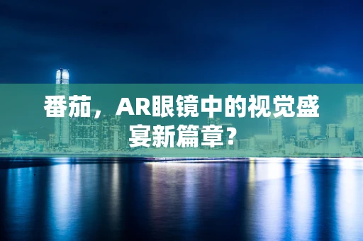 番茄，AR眼镜中的视觉盛宴新篇章？