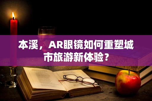 本溪，AR眼镜如何重塑城市旅游新体验？