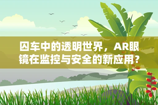 囚车中的透明世界，AR眼镜在监控与安全的新应用？