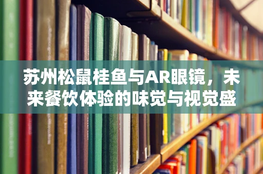 苏州松鼠桂鱼与AR眼镜，未来餐饮体验的味觉与视觉盛宴？