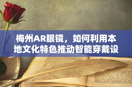 梅州AR眼镜，如何利用本地文化特色推动智能穿戴设备创新？