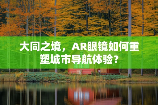 大同之境，AR眼镜如何重塑城市导航体验？