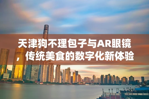 天津狗不理包子与AR眼镜，传统美食的数字化新体验？