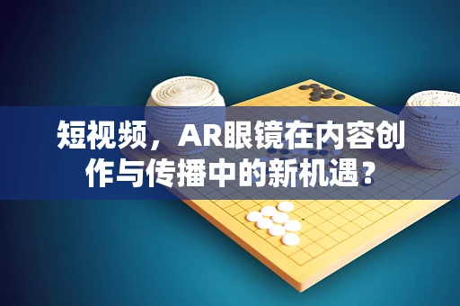 短视频，AR眼镜在内容创作与传播中的新机遇？