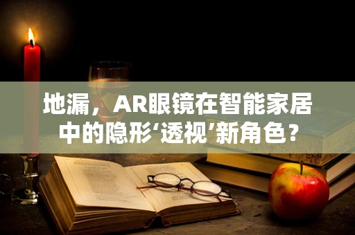 地漏，AR眼镜在智能家居中的隐形‘透视’新角色？