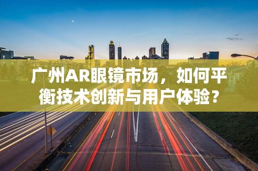 广州AR眼镜市场，如何平衡技术创新与用户体验？