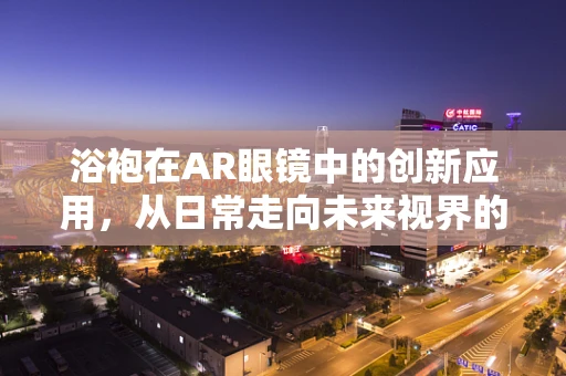 浴袍在AR眼镜中的创新应用，从日常走向未来视界的新路径？