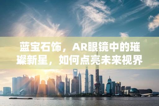 蓝宝石饰，AR眼镜中的璀璨新星，如何点亮未来视界？