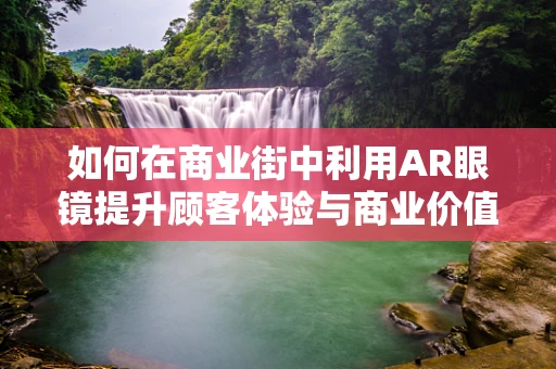 如何在商业街中利用AR眼镜提升顾客体验与商业价值？
