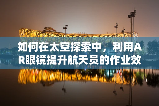 如何在太空探索中，利用AR眼镜提升航天员的作业效率与安全？