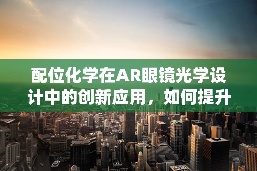 配位化学在AR眼镜光学设计中的创新应用，如何提升光效与色彩管理？