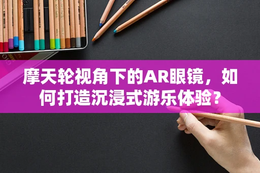 摩天轮视角下的AR眼镜，如何打造沉浸式游乐体验？