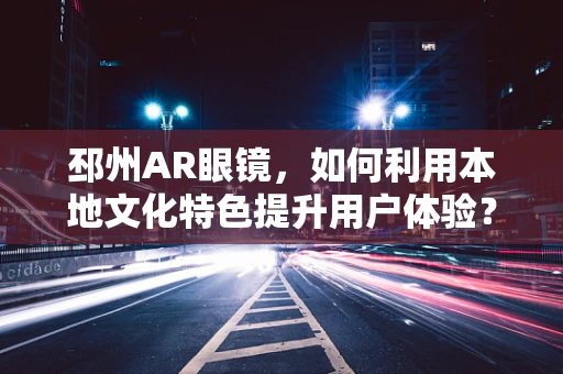 邳州AR眼镜，如何利用本地文化特色提升用户体验？