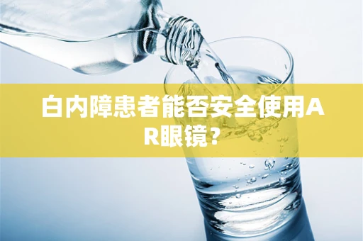 白内障患者能否安全使用AR眼镜？