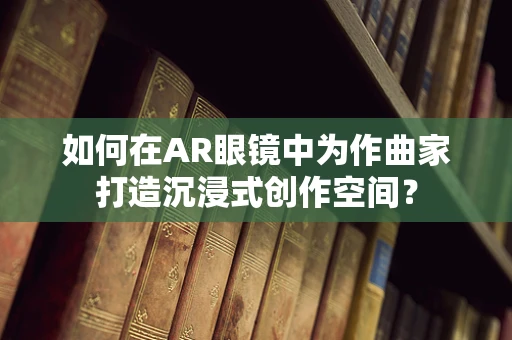 如何在AR眼镜中为作曲家打造沉浸式创作空间？