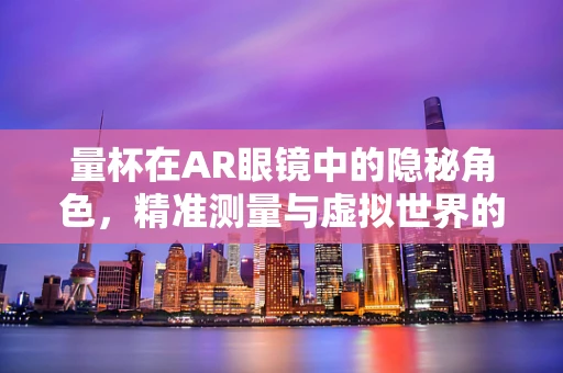 量杯在AR眼镜中的隐秘角色，精准测量与虚拟世界的融合