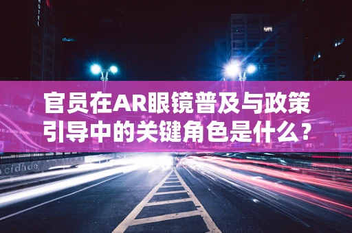 官员在AR眼镜普及与政策引导中的关键角色是什么？