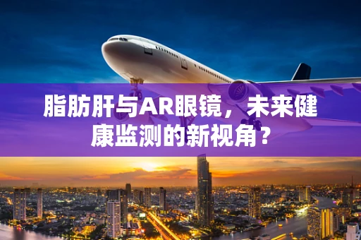 脂肪肝与AR眼镜，未来健康监测的新视角？