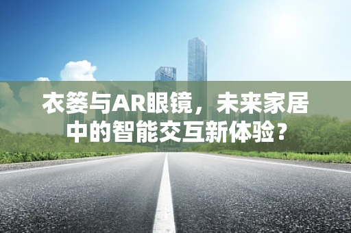 衣篓与AR眼镜，未来家居中的智能交互新体验？