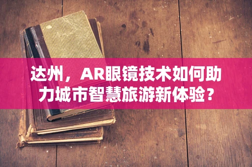 达州，AR眼镜技术如何助力城市智慧旅游新体验？