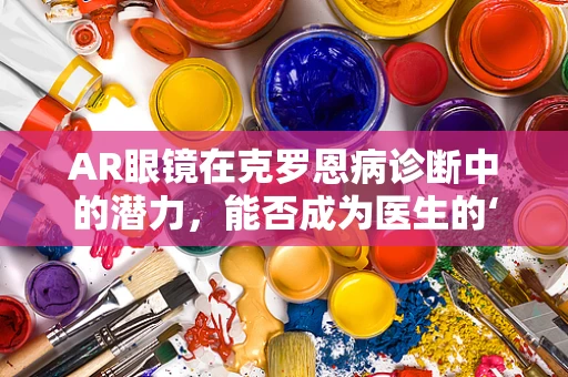 AR眼镜在克罗恩病诊断中的潜力，能否成为医生的‘第三只眼’？