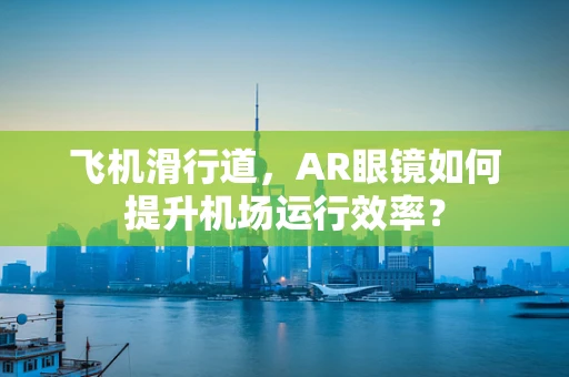 飞机滑行道，AR眼镜如何提升机场运行效率？