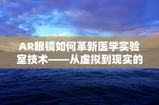 AR眼镜如何革新医学实验室技术——从虚拟到现实的跨越？