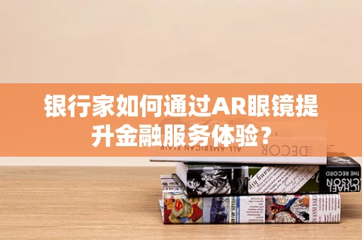 银行家如何通过AR眼镜提升金融服务体验？
