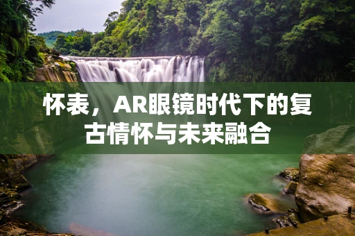 怀表，AR眼镜时代下的复古情怀与未来融合