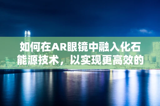 如何在AR眼镜中融入化石能源技术，以实现更高效的能源管理？