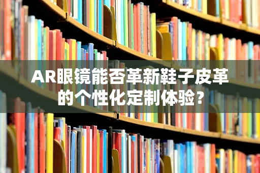 AR眼镜能否革新鞋子皮革的个性化定制体验？