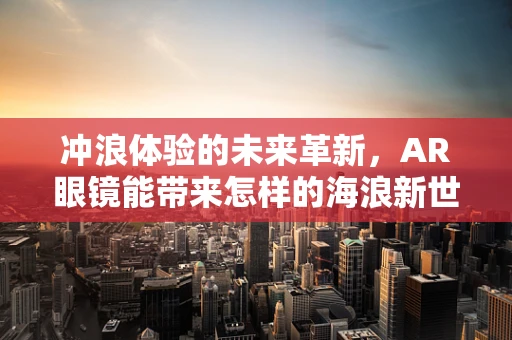 冲浪体验的未来革新，AR眼镜能带来怎样的海浪新世界？