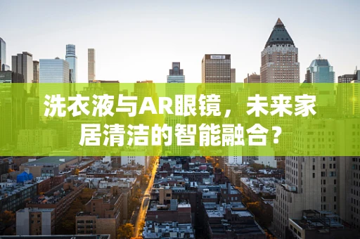 洗衣液与AR眼镜，未来家居清洁的智能融合？