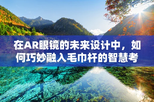 在AR眼镜的未来设计中，如何巧妙融入毛巾杆的智慧考量？