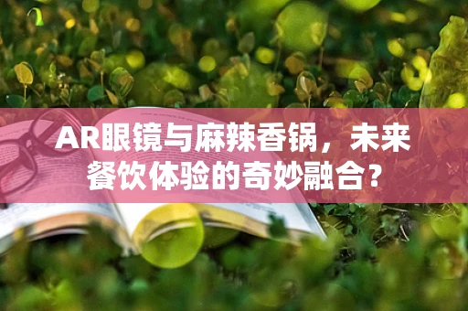 AR眼镜与麻辣香锅，未来餐饮体验的奇妙融合？
