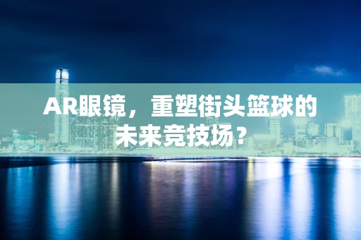 AR眼镜，重塑街头篮球的未来竞技场？