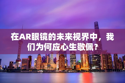 在AR眼镜的未来视界中，我们为何应心生敬佩？