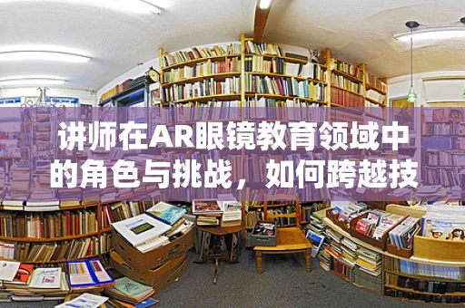讲师在AR眼镜教育领域中的角色与挑战，如何跨越技术鸿沟？