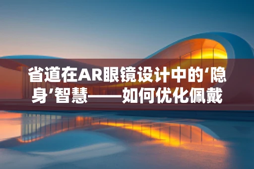 省道在AR眼镜设计中的‘隐身’智慧——如何优化佩戴舒适度与视觉体验？